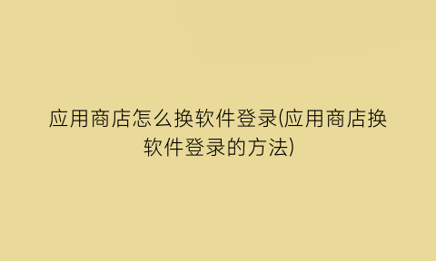 应用商店怎么换软件登录(应用商店换软件登录的方法)