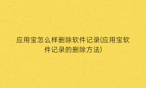 “应用宝怎么样删除软件记录(应用宝软件记录的删除方法)