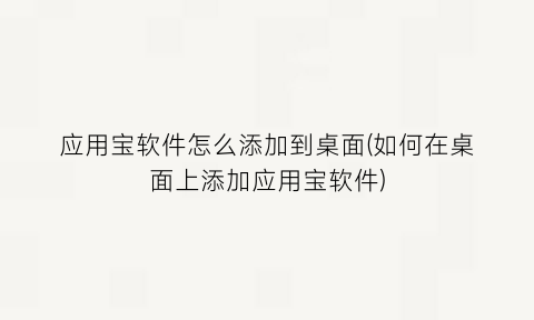 “应用宝软件怎么添加到桌面(如何在桌面上添加应用宝软件)