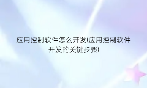 “应用控制软件怎么开发(应用控制软件开发的关键步骤)