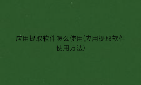 应用提取软件怎么使用(应用提取软件使用方法)