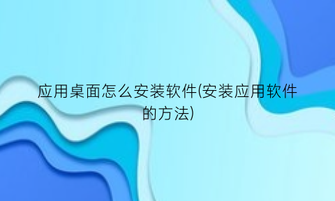 应用桌面怎么安装软件(安装应用软件的方法)