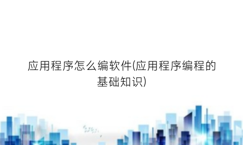 应用程序怎么编软件(应用程序编程的基础知识)