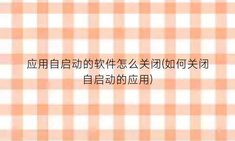 应用自启动的软件怎么关闭(如何关闭自启动的应用)