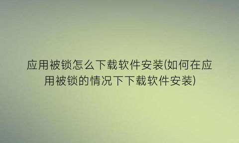 应用被锁怎么下载软件安装(如何在应用被锁的情况下下载软件安装)