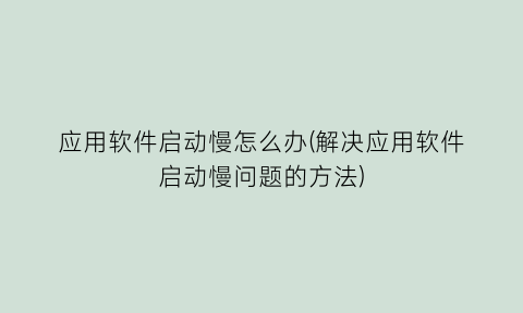 应用软件启动慢怎么办(解决应用软件启动慢问题的方法)