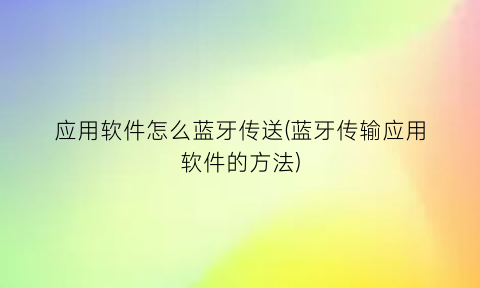 “应用软件怎么蓝牙传送(蓝牙传输应用软件的方法)
