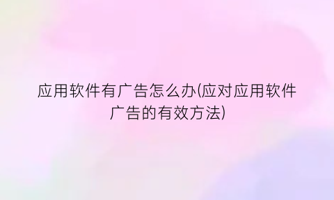 应用软件有广告怎么办(应对应用软件广告的有效方法)