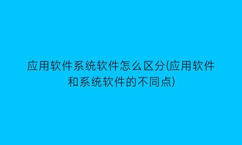 “应用软件系统软件怎么区分(应用软件和系统软件的不同点)