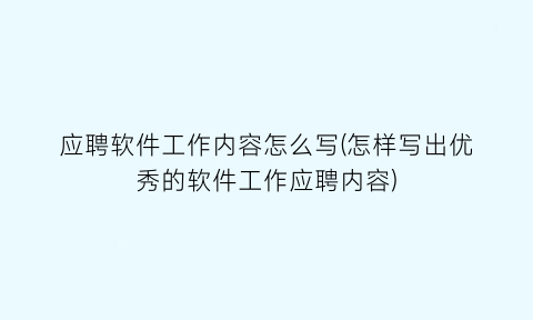 应聘软件工作内容怎么写(怎样写出优秀的软件工作应聘内容)