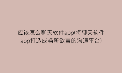 应该怎么聊天软件app(将聊天软件app打造成畅所欲言的沟通平台)