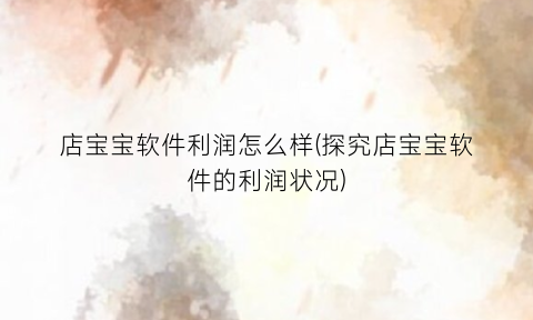“店宝宝软件利润怎么样(探究店宝宝软件的利润状况)