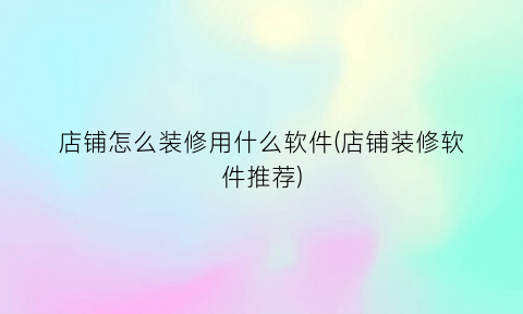 “店铺怎么装修用什么软件(店铺装修软件推荐)