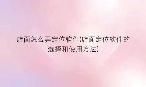 “店面怎么弄定位软件(店面定位软件的选择和使用方法)