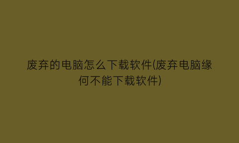 “废弃的电脑怎么下载软件(废弃电脑缘何不能下载软件)