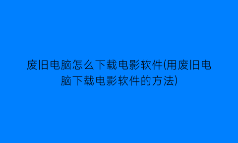 废旧电脑怎么下载电影软件(用废旧电脑下载电影软件的方法)