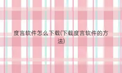 “度言软件怎么下载(下载度言软件的方法)