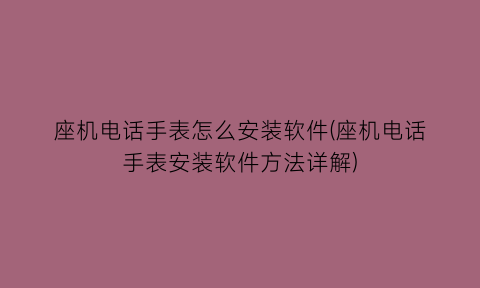 座机电话手表怎么安装软件(座机电话手表安装软件方法详解)