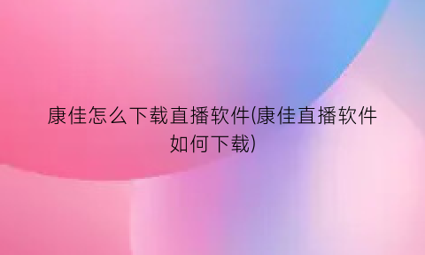 “康佳怎么下载直播软件(康佳直播软件如何下载)