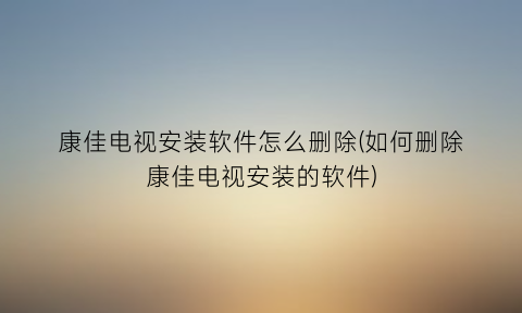 康佳电视安装软件怎么删除(如何删除康佳电视安装的软件)