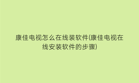 康佳电视怎么在线装软件(康佳电视在线安装软件的步骤)