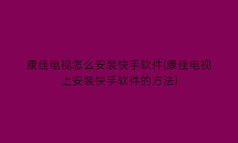 康佳电视怎么安装快手软件(康佳电视上安装快手软件的方法)