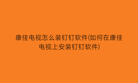 康佳电视怎么装钉钉软件(如何在康佳电视上安装钉钉软件)