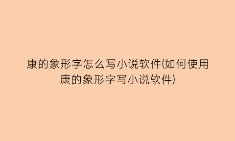 “康的象形字怎么写小说软件(如何使用康的象形字写小说软件)