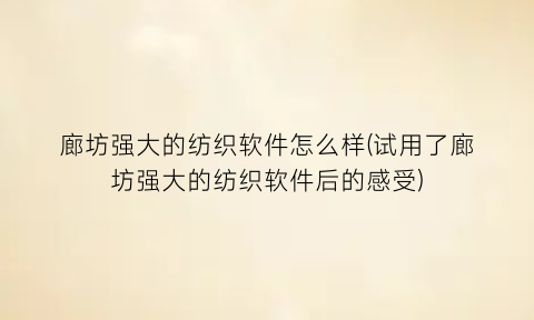 “廊坊强大的纺织软件怎么样(试用了廊坊强大的纺织软件后的感受)