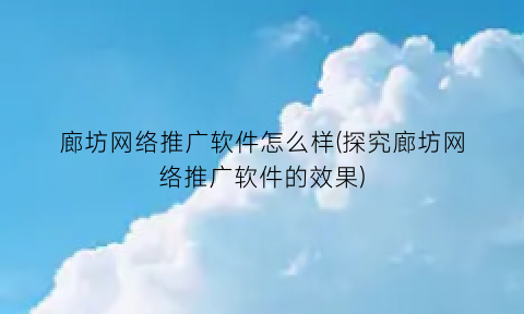 “廊坊网络推广软件怎么样(探究廊坊网络推广软件的效果)