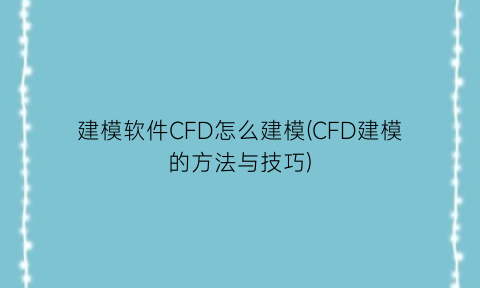 建模软件CFD怎么建模(CFD建模的方法与技巧)