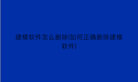 建模软件怎么删除(如何正确删除建模软件)