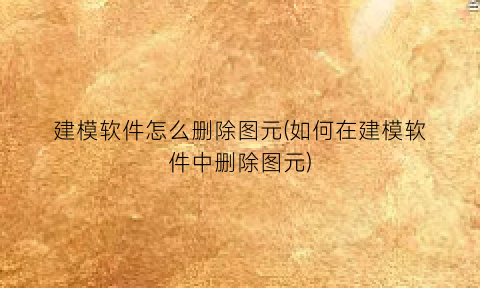 “建模软件怎么删除图元(如何在建模软件中删除图元)