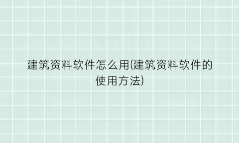 建筑资料软件怎么用(建筑资料软件的使用方法)