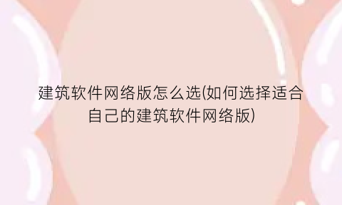 建筑软件网络版怎么选(如何选择适合自己的建筑软件网络版)