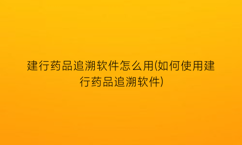 建行药品追溯软件怎么用(如何使用建行药品追溯软件)