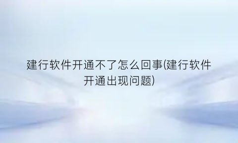 建行软件开通不了怎么回事(建行软件开通出现问题)