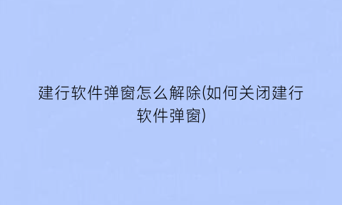 建行软件弹窗怎么解除(如何关闭建行软件弹窗)