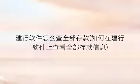 “建行软件怎么查全部存款(如何在建行软件上查看全部存款信息)