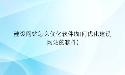 “建设网站怎么优化软件(如何优化建设网站的软件)