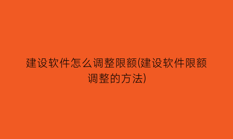 建设软件怎么调整限额(建设软件限额调整的方法)