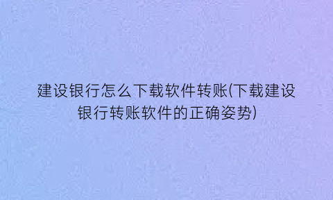 建设银行怎么下载软件转账(下载建设银行转账软件的正确姿势)