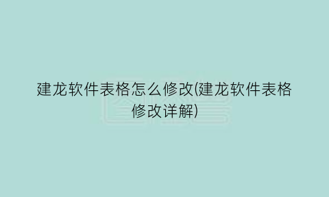 “建龙软件表格怎么修改(建龙软件表格修改详解)