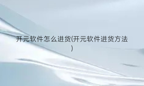 开元软件怎么进货(开元软件进货方法)