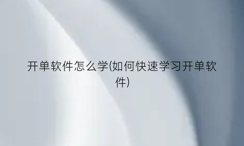 “开单软件怎么学(如何快速学习开单软件)
