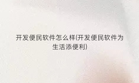 开发便民软件怎么样(开发便民软件为生活添便利)