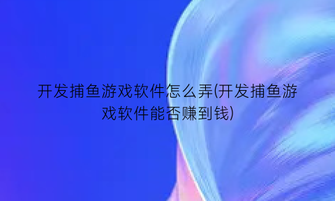 开发捕鱼游戏软件怎么弄(开发捕鱼游戏软件能否赚到钱)