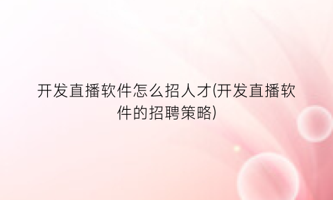 “开发直播软件怎么招人才(开发直播软件的招聘策略)