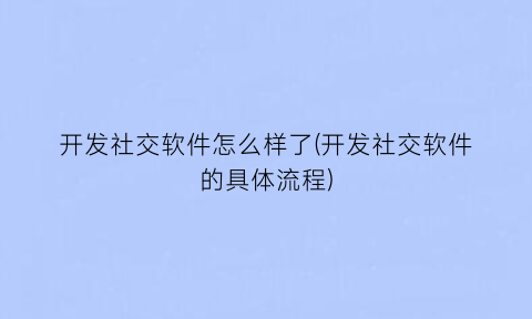 开发社交软件怎么样了(开发社交软件的具体流程)