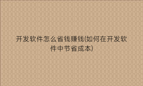 “开发软件怎么省钱赚钱(如何在开发软件中节省成本)